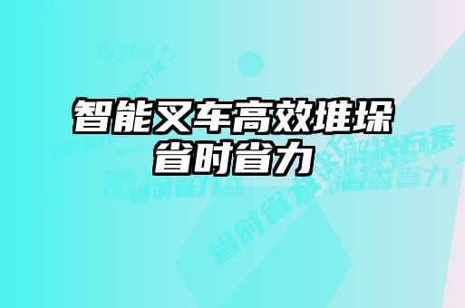 智能叉車高效堆垛省時省力