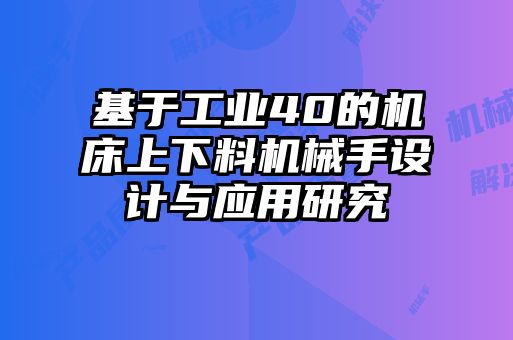 基于工業40的機床上下料機械手設計與應用研究