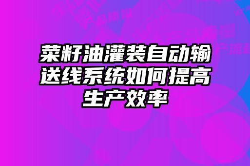 菜籽油灌裝自動輸送線系統如何提高生產效率