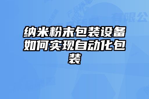 納米粉末包裝設備如何實現自動化包裝
