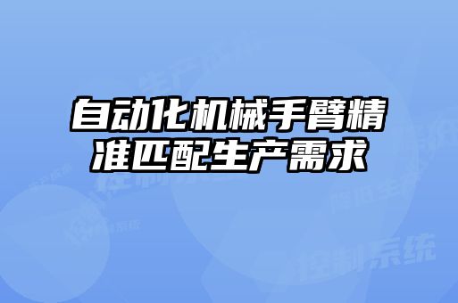 自動化機械手臂精準匹配生產需求
