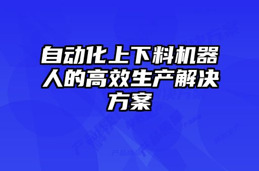 自動化上下料機器人的高效生產解決方案