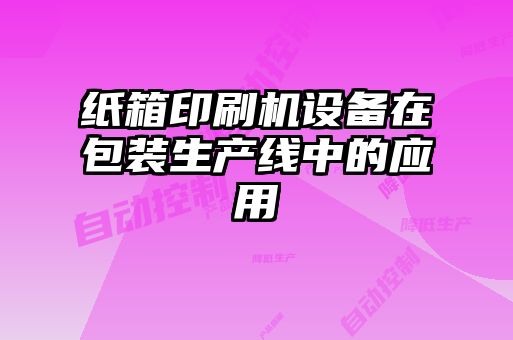 紙箱印刷機設備在包裝生產線中的應用