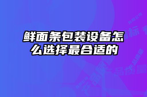 鮮面條包裝設備怎么選擇最合適的