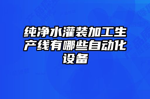 純凈水灌裝加工生產線有哪些自動化設備