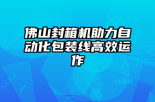 佛山封箱機助力自動化包裝線高效運作