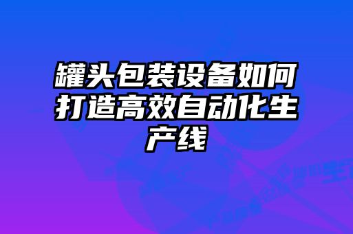 罐頭包裝設備如何打造高效自動化生產線