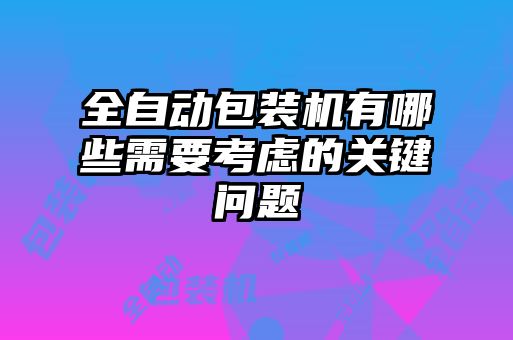 全自動包裝機有哪些需要考慮的關鍵問題