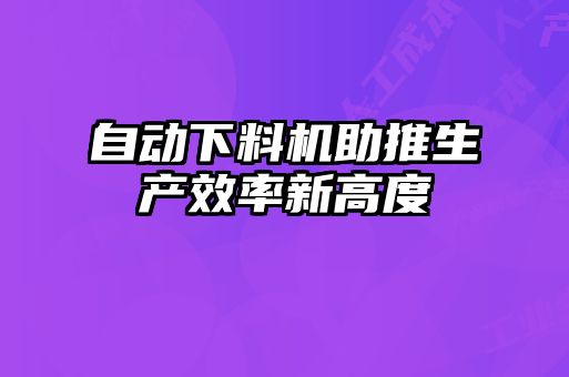 自動下料機(jī)助推生產(chǎn)效率新高度
