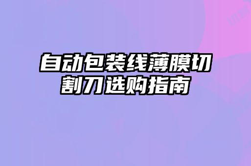 自動包裝線薄膜切割刀選購指南