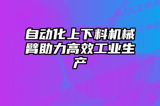 自動化上下料機械臂助力高效工業生產