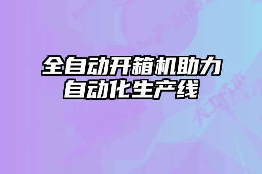 全自動開箱機助力自動化生產線
