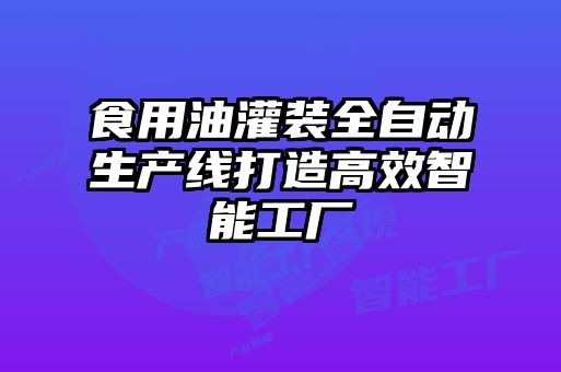 食用油灌裝全自動生產線打造高效智能工廠