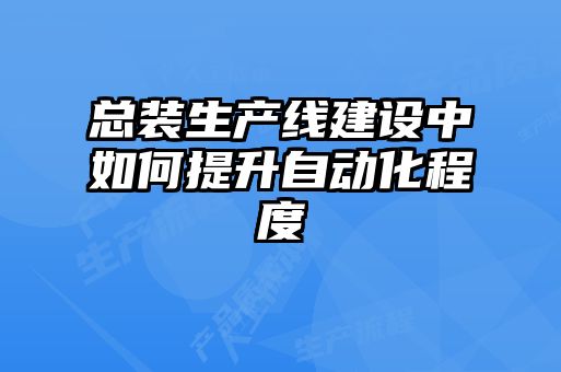 總裝生產(chǎn)線建設中如何提升自動化程度