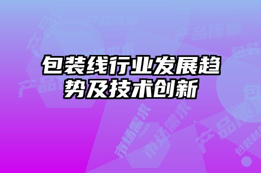 包裝線行業(yè)發(fā)展趨勢及技術創(chuàng)新