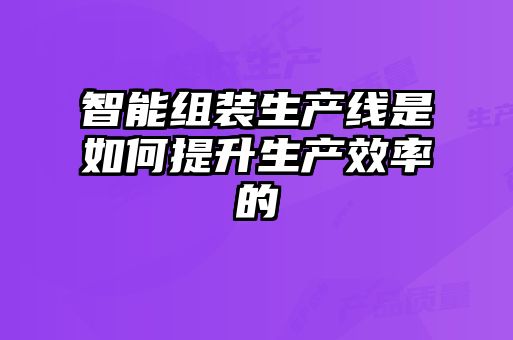 智能組裝生產(chǎn)線是如何提升生產(chǎn)效率的