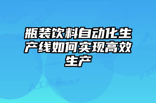 瓶裝飲料自動化生產線如何實現高效生產