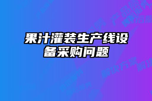 果汁灌裝生產線設備采購問題
