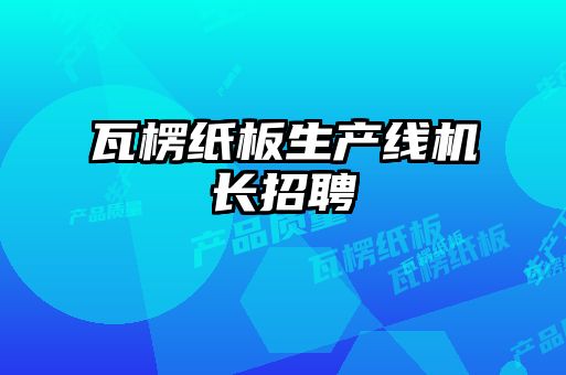 瓦楞紙板生產線機長招聘
