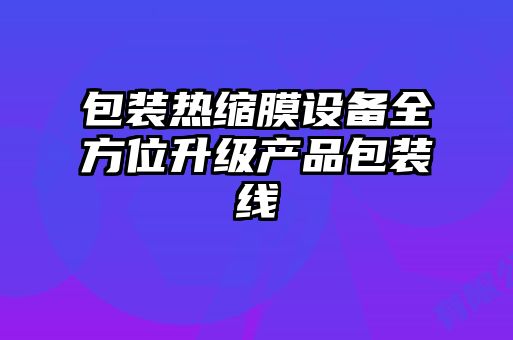 包裝熱縮膜設備全方位升級產品包裝線