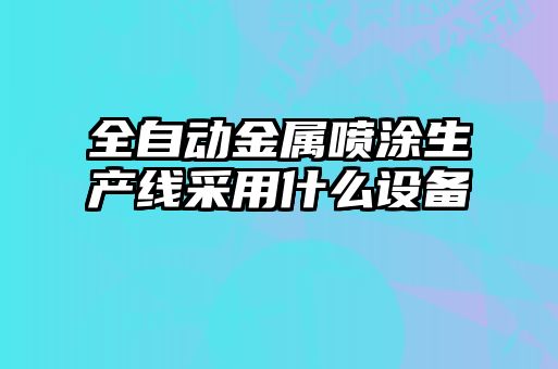全自動金屬噴涂生產線采用什么設備