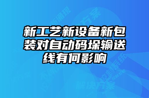 新工藝新設備新包裝對自動碼垛輸送線有何影響