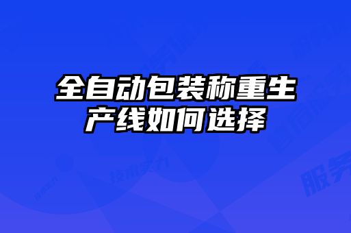 全自動包裝稱重生產線如何選擇