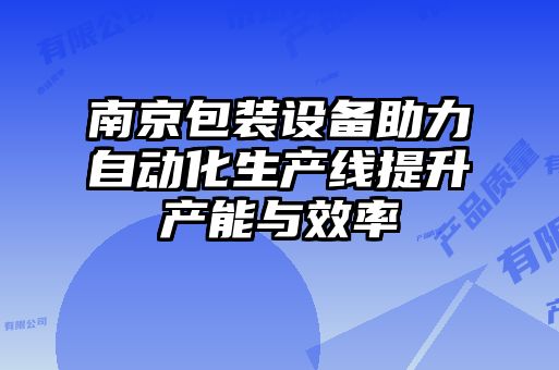 南京包裝設備助力自動化生產線提升產能與效率