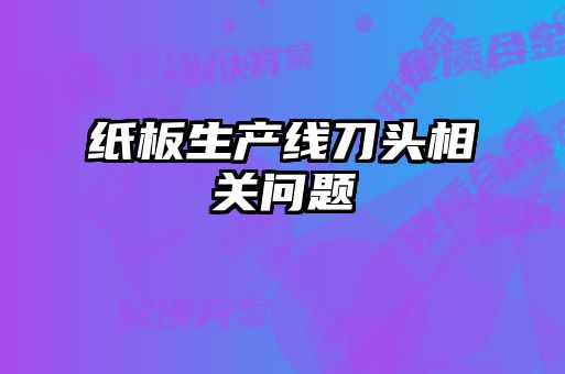 紙板生產(chǎn)線(xiàn)刀頭相關(guān)問(wèn)題