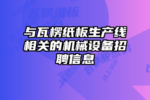 與瓦楞紙板生產線相關的機械設備招聘信息