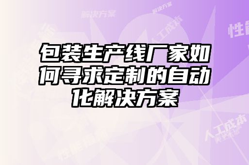 包裝生產線廠家如何尋求定制的自動化解決方案