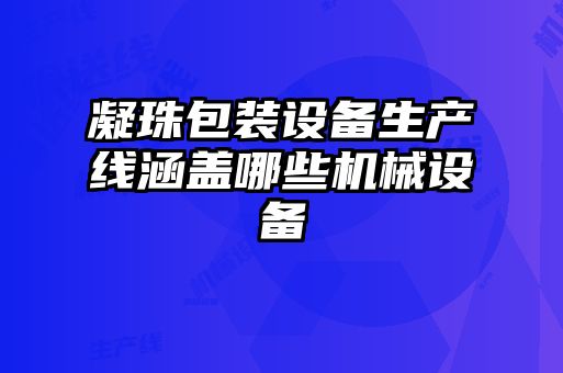 凝珠包裝設備生產線涵蓋哪些機械設備