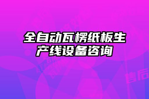 全自動瓦楞紙板生產線設備咨詢