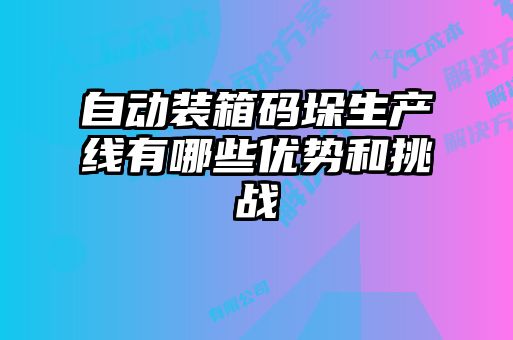 自動(dòng)裝箱碼垛生產(chǎn)線有哪些優(yōu)勢和挑戰(zhàn)