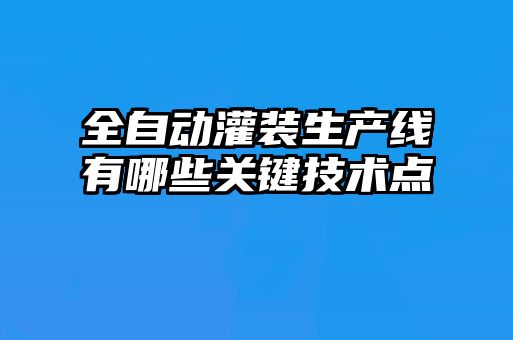 全自動灌裝生產(chǎn)線有哪些關(guān)鍵技術(shù)點