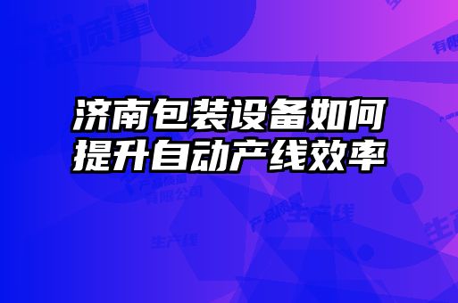 濟南包裝設備如何提升自動產線效率