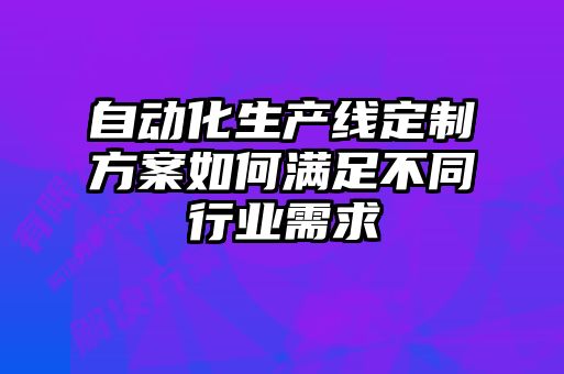自動化生產線定制方案如何滿足不同行業(yè)需求