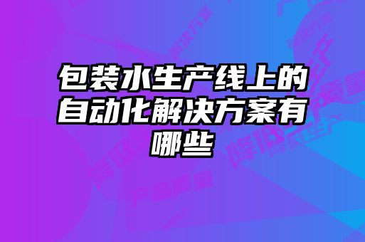包裝水生產線上的自動化解決方案有哪些