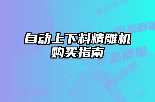 自動(dòng)上下料精雕機(jī)購買指南