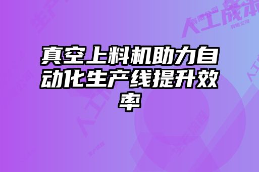 真空上料機助力自動化生產線提升效率