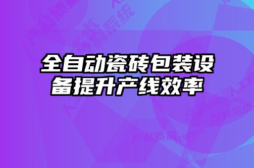 全自動瓷磚包裝設備提升產線效率