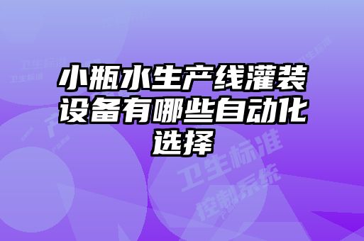 小瓶水生產線灌裝設備有哪些自動化選擇