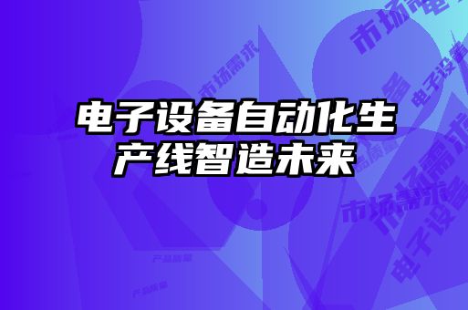電子設備自動化生產(chǎn)線智造未來