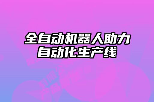 全自動機器人助力自動化生產線