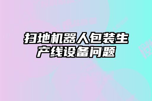 掃地機器人包裝生產線設備問題