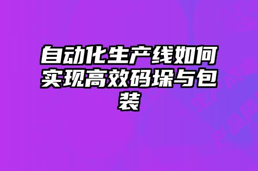 自動化生產線如何實現高效碼垛與包裝