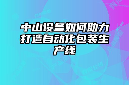 中山設備如何助力打造自動化包裝生產線