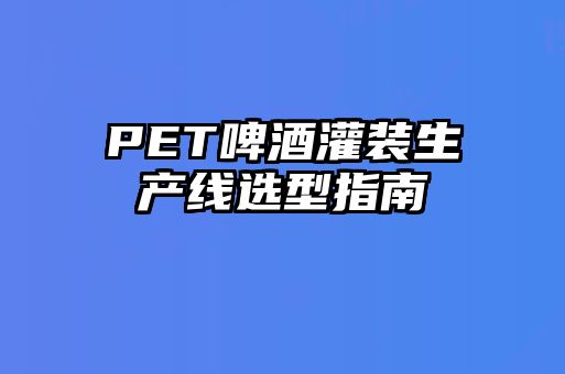 PET啤酒灌裝生產線選型指南