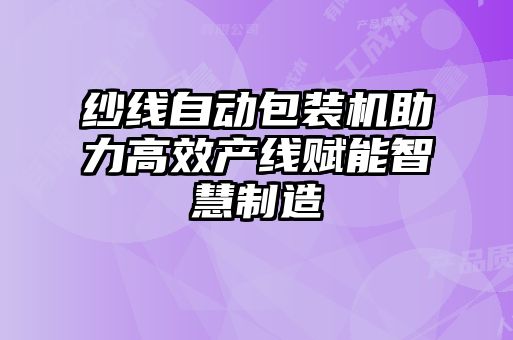 紗線自動包裝機助力高效產線賦能智慧制造
