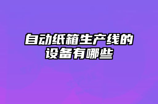 自動紙箱生產線的設備有哪些